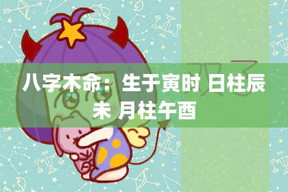 八字木命：生于寅时 日柱辰未 月柱午酉