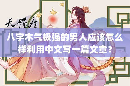 八字木气极强的男人应该怎么样利用中文写一篇文章？