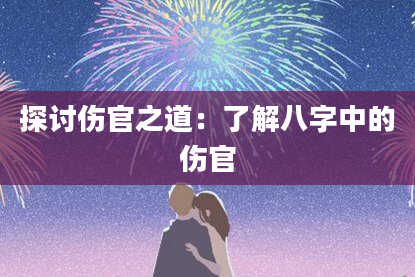 探讨伤官之道:了解八字中的伤官
