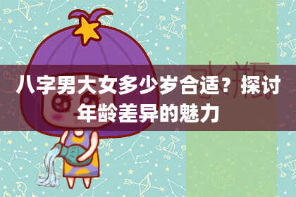 八字男大女多少岁合适？探讨年龄差异的魅力