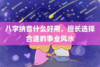 八字纳音什么好用，擅长选择合适的事业风水