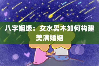 八字姻缘：女水男木如何构建美满婚姻