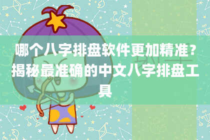 哪个八字排盘软件更加精准？揭秘最准确的中文八字排盘工具
