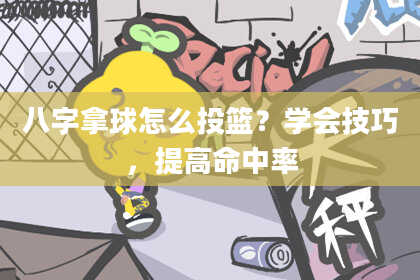 八字拿球怎么投篮？学会技巧，提高命中率