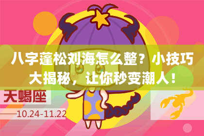 八字蓬松刘海怎么整？小技巧大揭秘，让你秒变潮人！