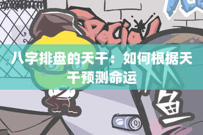 八字排盘的天干：如何根据天干预测命运