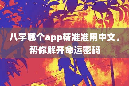 八字哪个app精准准用中文，帮你解开命运密码