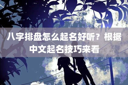 八字排盘怎么起名好听？根据中文起名技巧来看