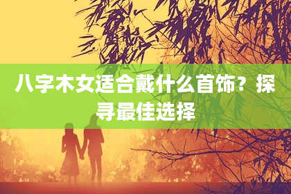 八字木女适合戴什么首饰？探寻最佳选择