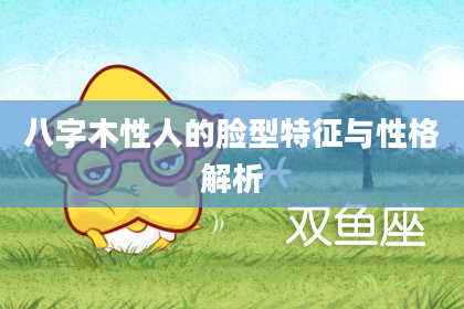八字木性人的脸型特征与性格解析