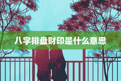 八字排盘财印是什么意思