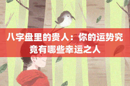 八字盘里的贵人：你的运势究竟有哪些幸运之人