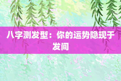 八字测发型：你的运势隐现于发间