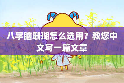 八字脑珊瑚怎么选用？教您中文写一篇文章