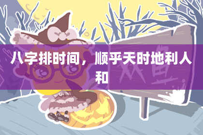 八字排时间,顺乎天时地利人和