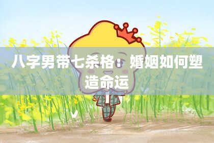八字男带七杀格：婚姻如何塑造命运