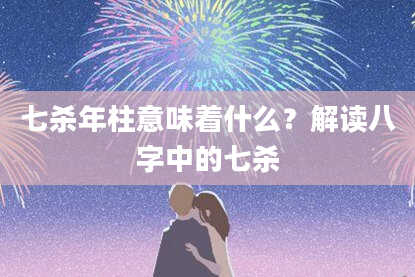 七杀年柱意味着什么？解读八字中的七杀