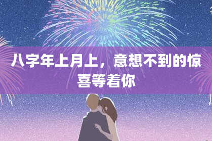 八字年上月上，意想不到的惊喜等着你