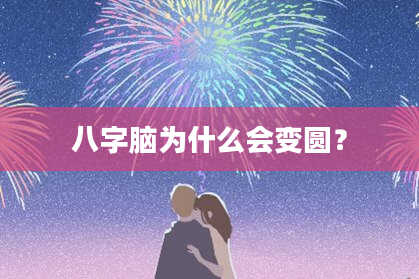 八字脑为什么会变圆？