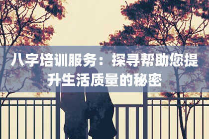 八字培训服务：探寻帮助您提升生活质量的秘密