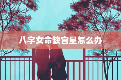 八字女命缺官星怎么办