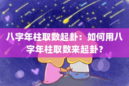 八字年柱取数起卦：如何用八字年柱取数来起卦？