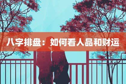 八字排盘：如何看人品和财运