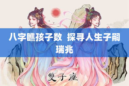 八字瞧孩子数  探寻人生子嗣瑞兆