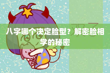 八字哪个决定脸型？解密脸相学的秘密