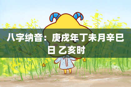 八字纳音：庚戌年丁未月辛巳日 乙亥时