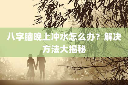八字脑晚上冲水怎么办？解决方法大揭秘