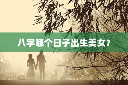 八字哪个日子出生美女？