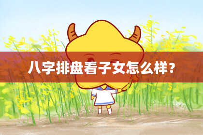 八字排盘看子女怎么样？