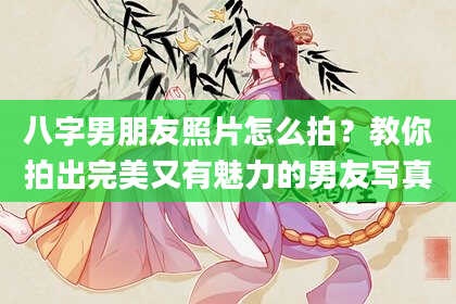 八字男朋友照片怎么拍？教你拍出完美又有魅力的男友写真