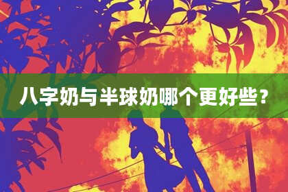八字奶与半球奶哪个更好些？
