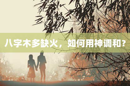 八字木多缺火，如何用神调和？