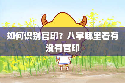 如何识别官印?八字哪里看有没有官印