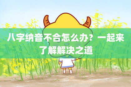 八字纳音不合怎么办？一起来了解解决之道