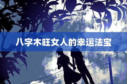 八字木旺女人的幸运法宝
