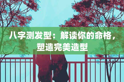 八字测发型：解读你的命格，塑造完美造型