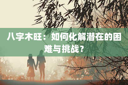 八字木旺：如何化解潜在的困难与挑战？