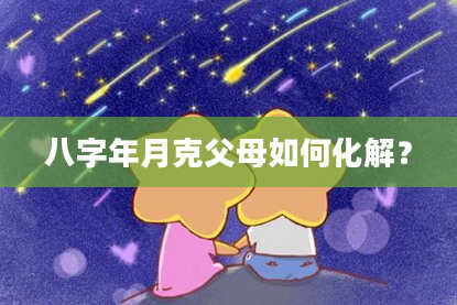 八字年月克父母如何化解？