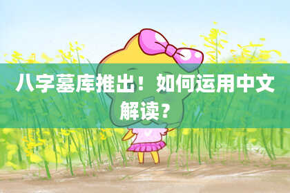 八字墓库推出！如何运用中文解读？
