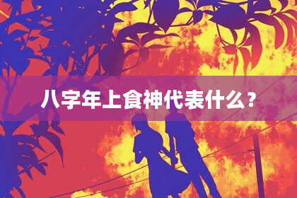 八字年上食神代表什么？