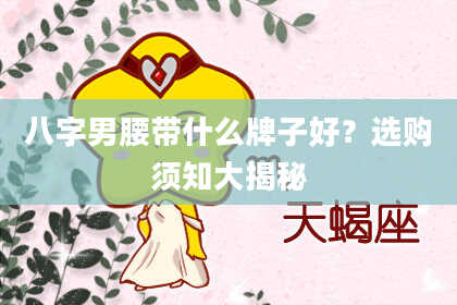 八字男腰带什么牌子好？选购须知大揭秘