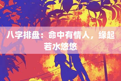 八字排盘：命中有情人，缘起若水悠悠