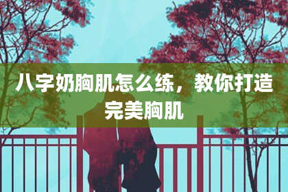 八字奶胸肌怎么练，教你打造完美胸肌
