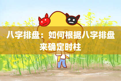 八字排盘：如何根据八字排盘来确定时柱