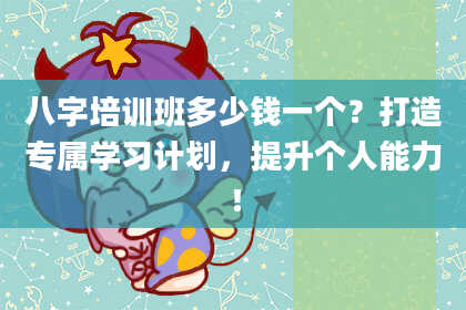 八字培训班多少钱一个?打造专属学习计划,提升个人能力!