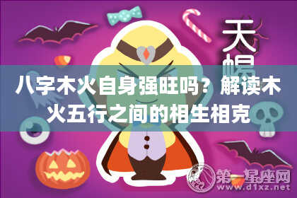八字木火自身强旺吗？解读木火五行之间的相生相克